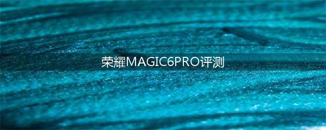 深度使用1个月，荣耀Magic6Pro五大方面评测，综合表现出众(荣耀MAGIC6PRO评测)