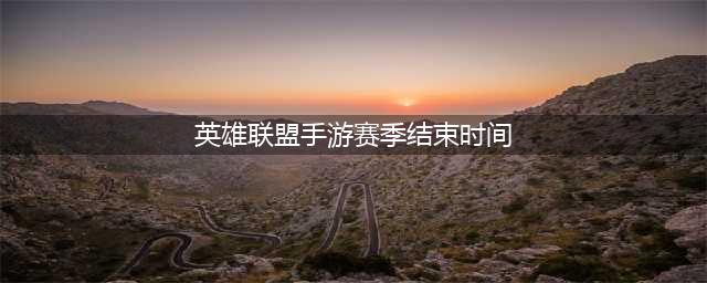 英雄联盟手游S5赛季什么时候结束？S5赛季比赛结束时间说明(英雄联盟手游赛季结束时间)