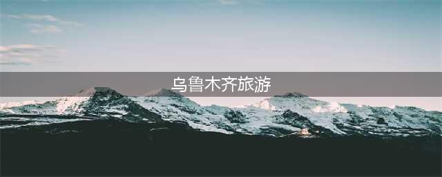 乌鲁木齐十大必玩景点，去过九处才算真正玩转乌鲁木齐(乌鲁木齐旅游)