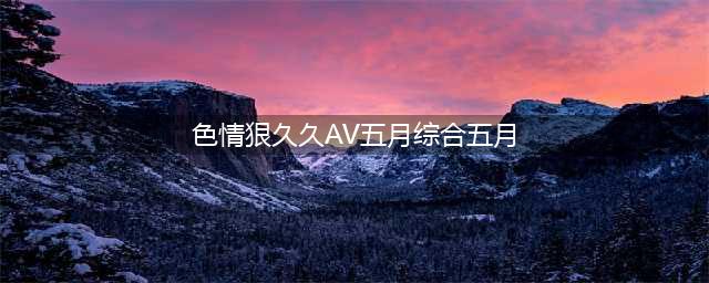 国际先驱导报：亚洲情色片 女体时代的远去(色情狠久久AV五月综合五月)