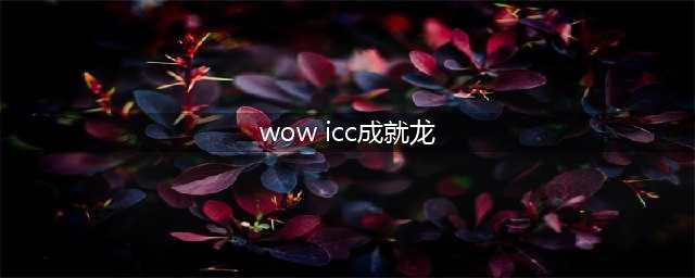 《魔兽世界》各种成就该怎么完成 8.0ICC成就龙攻略(wow icc成就龙)