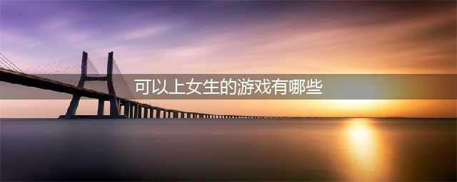 体验当女生的游戏有什么 2022可以玩女性角色的手游有哪些(可以上女生的游戏有哪些)