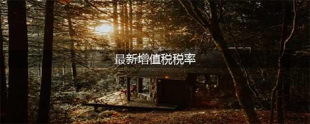 最新版增值税税率表，请收好！(最新增值税税率)