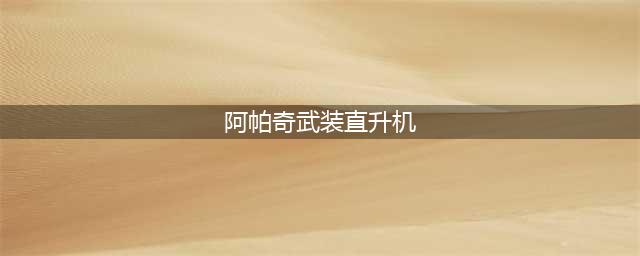 「大国利器」美国AH―64阿帕奇系列武装直升机(阿帕奇武装直升机)