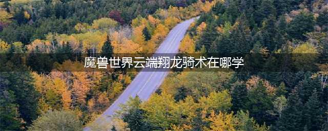 《魔兽世界》怀旧服骑术在哪学 骑术学习位置汇总(魔兽世界云端翔龙骑术在哪学)