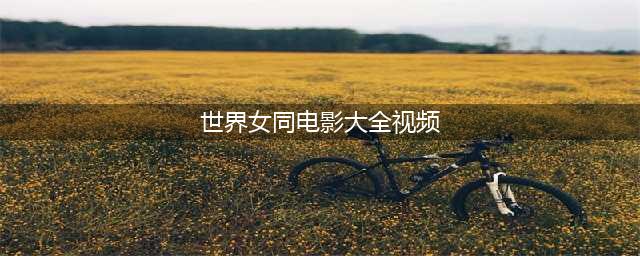 世界十大女同性恋电影(世界女同电影大全视频)