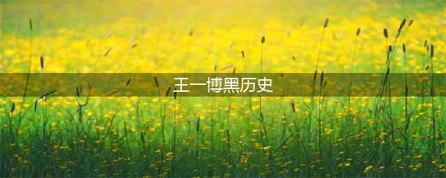 王一博被曝出一些过去的“黑历史”(王一博黑历史)
