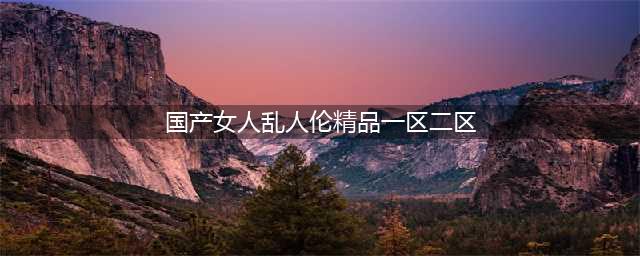 我在“国产区”看到自己老婆的34部视频(国产女人乱人伦精品一区二区)