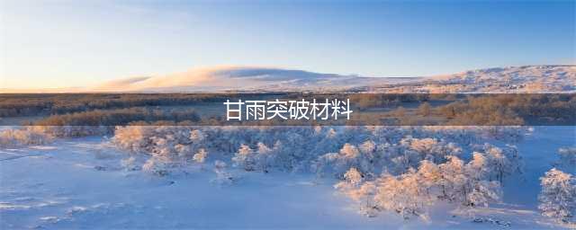 原神甘雨突破材料是什么 原神甘雨突破材料介绍(甘雨突破材料)