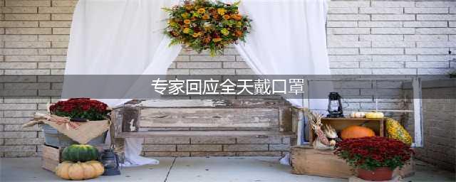 低风险地区还要全天戴口罩吗?专家回应!市场监管总局:这种行为一查到底(专家回应全天戴口罩)