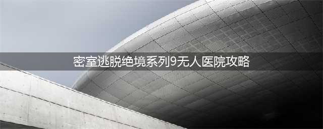 密室逃脱绝境系列9无人医院怎么通关 全章节通关方法(密室逃脱绝境系列9无人医院攻略)