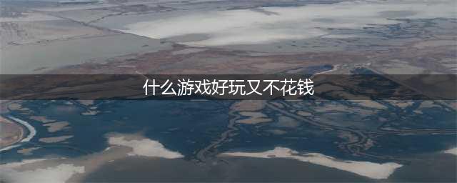 什么网络游戏最好玩不花钱 好玩不用花钱的网游推荐(什么游戏好玩又不花钱)