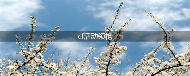 《CF》神枪免费领活动地址在哪 神枪免费领活动地址一览(cf活动领枪)