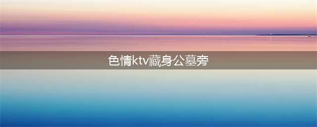 台湾一家色情ktv藏身公墓旁 扫黄场面劲爆(色情ktv藏身公墓旁)