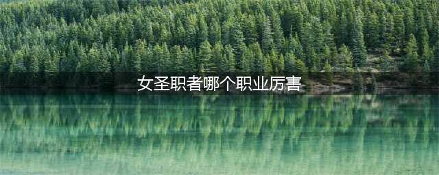 DNF女圣职者哪个职业厉害四职业排行分享(女圣职者哪个职业厉害)