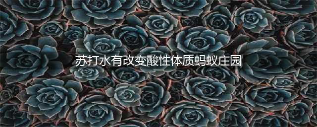 苏打水有改变酸性体质的作用，所以应该常喝、多喝吗？蚂蚁庄园答案(苏打水有改变酸性体质蚂蚁庄园)
