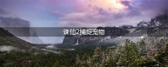 《诛仙手游》稀有宠物抓捕攻略 稀有宠物抓捕地点刷新时间详解(诛仙2捕捉宠物)