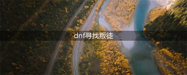 DNF寻找叛徒任务怎么做 寻找叛徒任务完成攻略(dnf寻找叛徒)