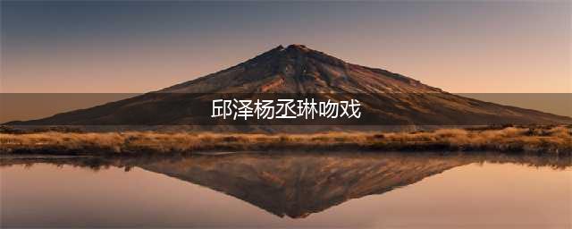 邱泽与前女友杨丞琳好友拍戏，拍吻戏太投入伸舌头，女方表情尴尬(邱泽杨丞琳吻戏)