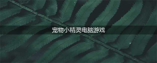 宠物小精灵游戏有哪些好玩2021 宠物小精灵游戏单机版排行榜(宠物小精灵电脑游戏)