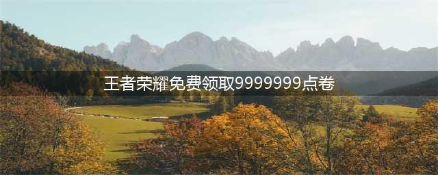 王者免费领取9999999点卷办法 怎么免费领取9999999点卷(王者荣耀免费领取9999999点卷)