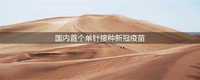 只需打一针！中国首个单剂新冠疫苗来了(国内首个单针接种新冠疫苗)