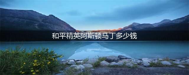 和平精英阿斯顿马丁抽奖价格及技巧介绍