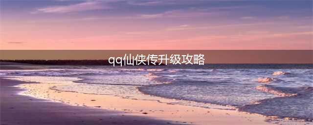 《QQ仙侠传》怎么升级 升级攻略(qq仙侠传升级攻略)