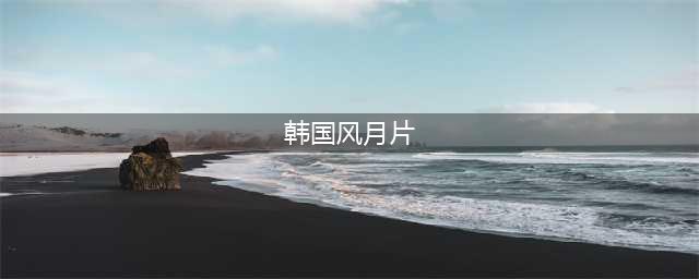 一口气看完30部韩国经典风月片，爱情观一定会从里到外的发生改变！(韩国风月片)