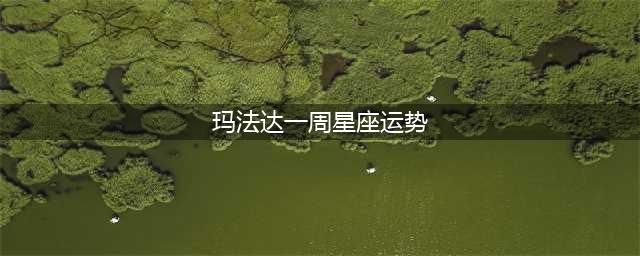 玛法达一周12星座运势1.4-1.10(玛法达一周星座运势)