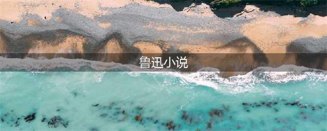 鲁迅先生短篇小说欣赏(鲁迅小说)