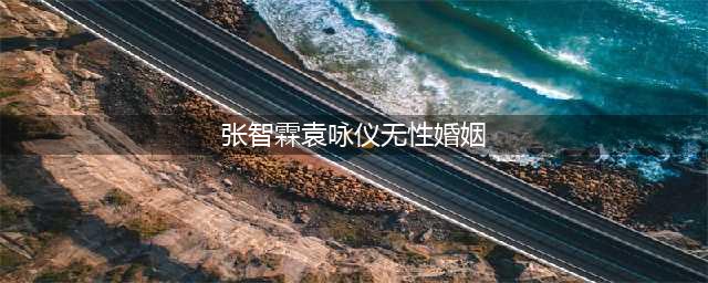 张智霖恩爱人设翻车：无性婚姻、一年接吻一次、曾去泰国大保健(张智霖袁咏仪无性婚姻)