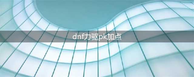 《DNF》2021力驱技能怎么点 力驱技能加点推荐(dnf力驱pk加点)