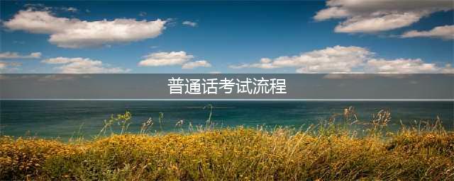 超详细！普通话水平测试流程来了！(普通话考试流程)