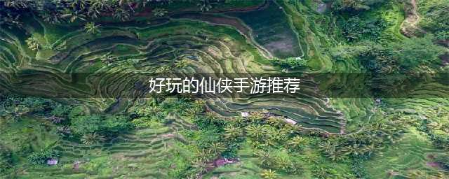 十大仙侠手游排行榜前十名2022 好玩的十大仙侠游戏有哪些(好玩的仙侠手游推荐)