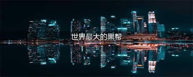 百年来全球势力最大的六大黑帮，排名第一的是中国，人口多达百万(世界最大的黑帮)