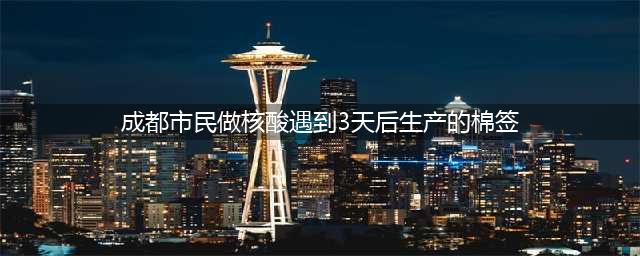 成都市民核酸遇到3天后的棉签，网友调侃：棉签是穿越来的吗？(成都市民做核酸遇到3天后生产的棉签)