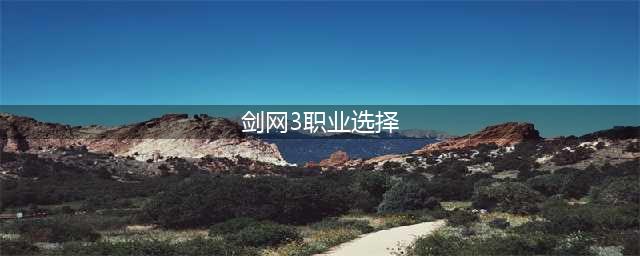 剑网3怎么选职业？剑网3职业选择推荐(剑网3职业选择)