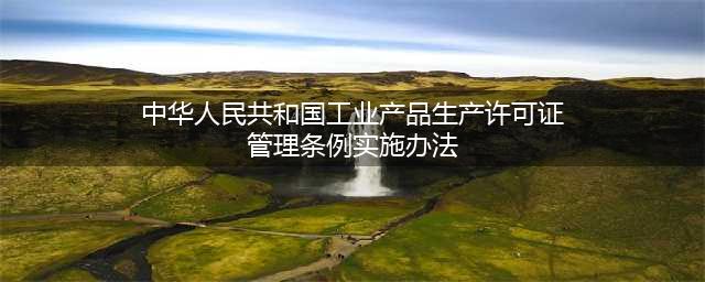 官网发布：新《工业产品生产许可证管理条例实施办法》（2022版）(中华人民共和国工业产品生产许可证管理条例实施办法)