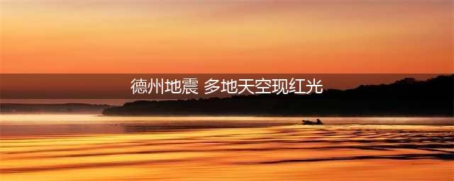 德州地震多地天空现满天红光，这是什么原因？网友猜测多种可能(德州地震 多地天空现红光)
