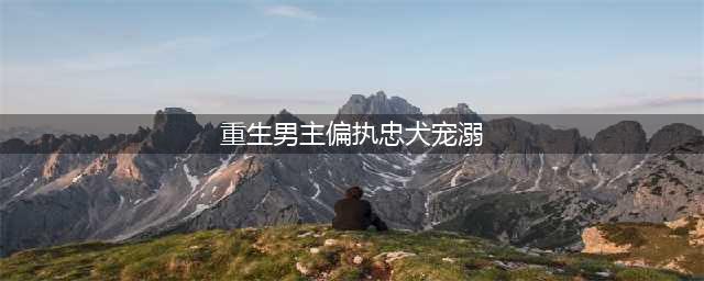 5本偏执男主文，他深情又忠犬，只对我宠爱有加，占有欲爆表！(重生男主偏执忠犬宠溺)