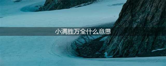 小满胜万全什么意思，小满胜万全含义(小满胜万全什么意思)