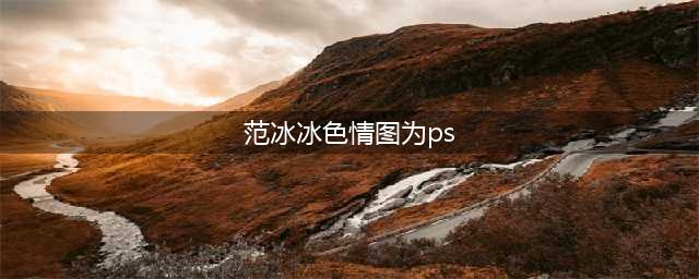 范冰冰被PS“色情图”，原因来自背后“黑历史”(范冰冰色情图为ps)