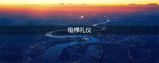 懂礼节的你一定要知道的电梯礼仪(电梯礼仪)