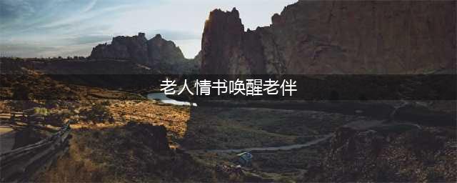 老人情书唤醒老伴，内容感人肺腑，这才是相濡以沫(老人情书唤醒老伴)