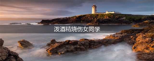 男生泼酒精烧伤女生获刑七年半 受害者家属抗诉(泼酒精烧伤女同学)