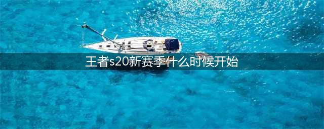 《王者荣耀》s20赛季什么时候开启 s20赛季开始时间一览(王者s20新赛季什么时候开始)