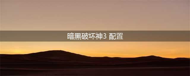 《暗黑破坏神3》需要什么配置 最低配置要求一览(暗黑破坏神3 配置)