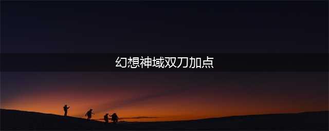 幻想神域双刀加点怎么加 双刀加点推荐(幻想神域双刀加点)