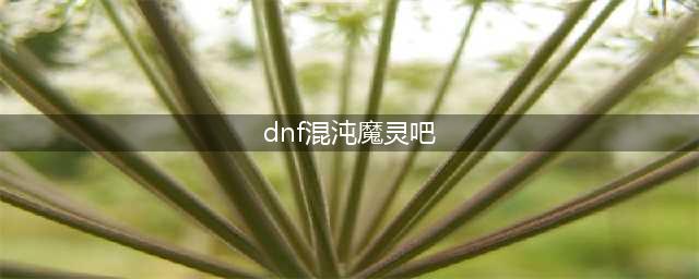 《DNF》100级混沌魔灵如何加点 100级混沌魔灵加点连招攻略(dnf混沌魔灵吧)